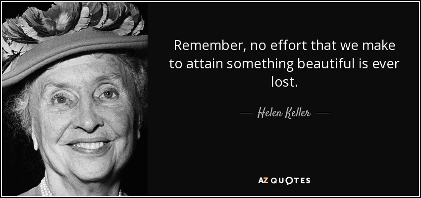 Remember, no effort that we make to attain something beautiful is ever lost. - Helen Keller