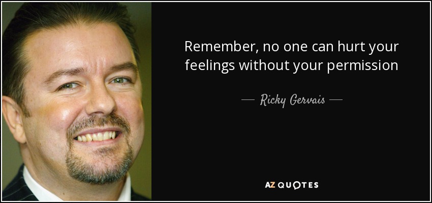 Remember, no one can hurt your feelings without your permission - Ricky Gervais