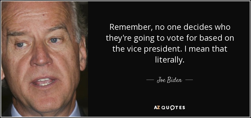 Remember, no one decides who they're going to vote for based on the vice president. I mean that literally. - Joe Biden