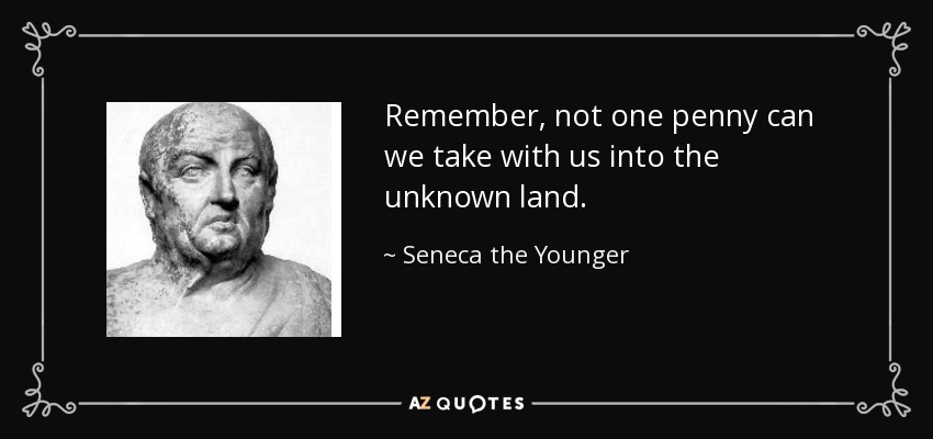Remember, not one penny can we take with us into the unknown land. - Seneca the Younger