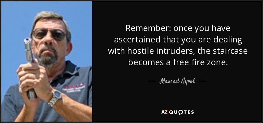 Remember: once you have ascertained that you are dealing with hostile intruders, the staircase becomes a free-fire zone. - Massad Ayoob