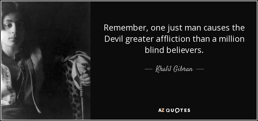 Remember, one just man causes the Devil greater affliction than a million blind believers. - Khalil Gibran