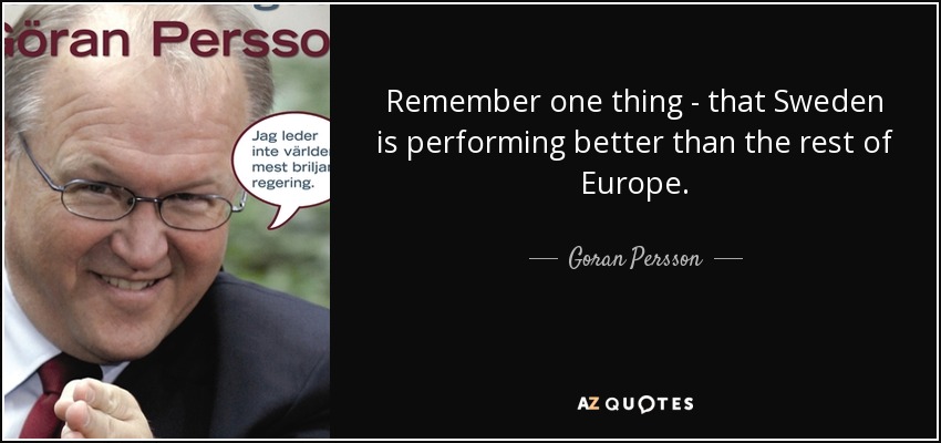 Remember one thing - that Sweden is performing better than the rest of Europe. - Goran Persson