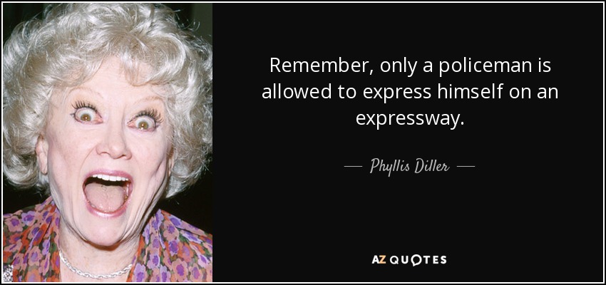 Remember, only a policeman is allowed to express himself on an expressway. - Phyllis Diller