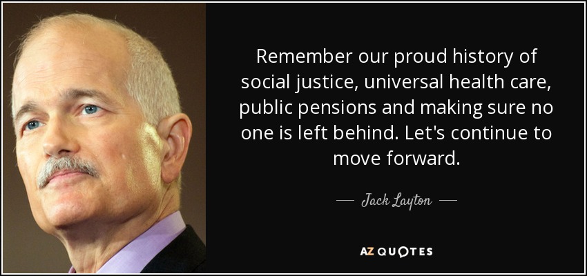 Remember our proud history of social justice, universal health care, public pensions and making sure no one is left behind. Let's continue to move forward. - Jack Layton