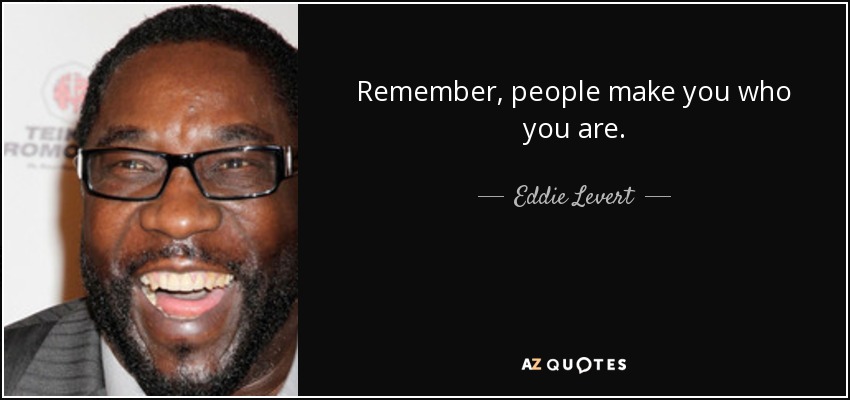 Remember, people make you who you are. - Eddie Levert