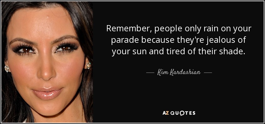 Remember, people only rain on your parade because they're jealous of your sun and tired of their shade. - Kim Kardashian