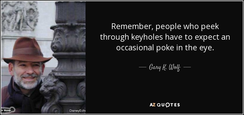 Remember, people who peek through keyholes have to expect an occasional poke in the eye. - Gary K. Wolf