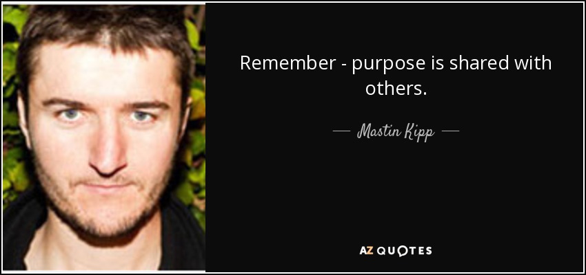 Remember - purpose is shared with others. - Mastin Kipp