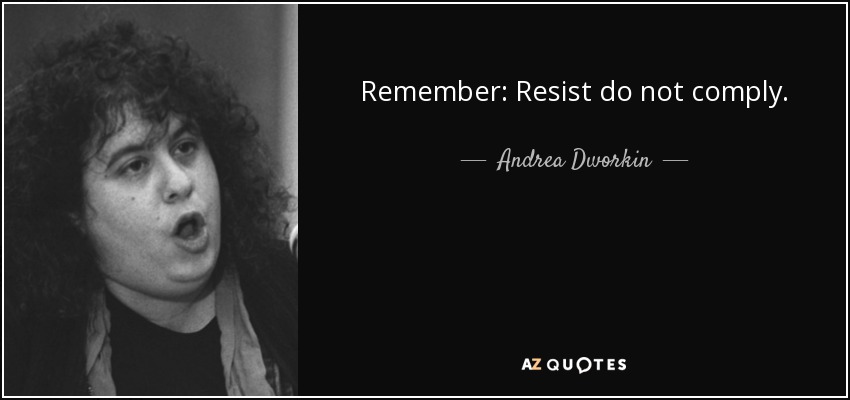 Remember: Resist do not comply. - Andrea Dworkin