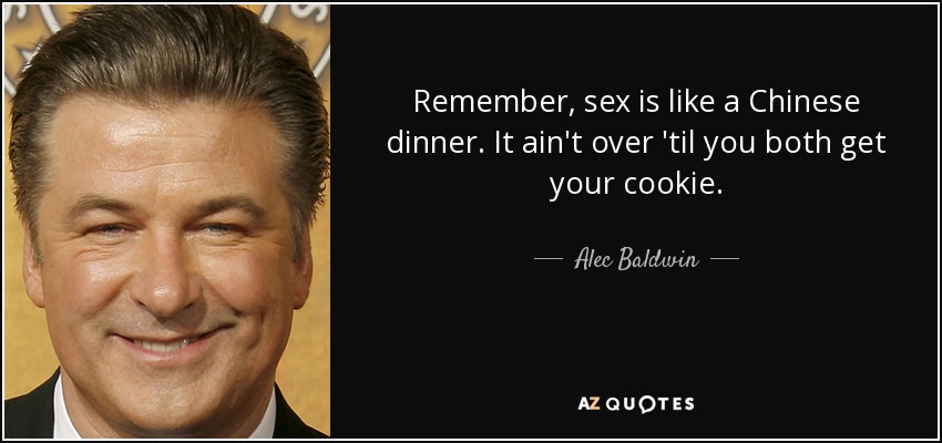 Remember, sex is like a Chinese dinner. It ain't over 'til you both get your cookie. - Alec Baldwin