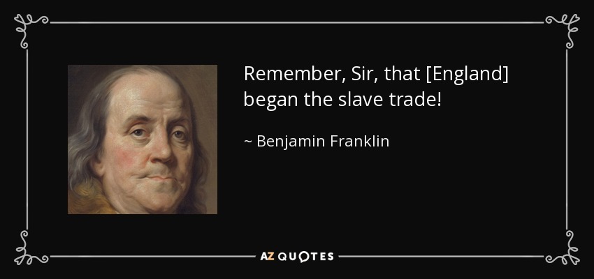Remember, Sir, that [England] began the slave trade! - Benjamin Franklin