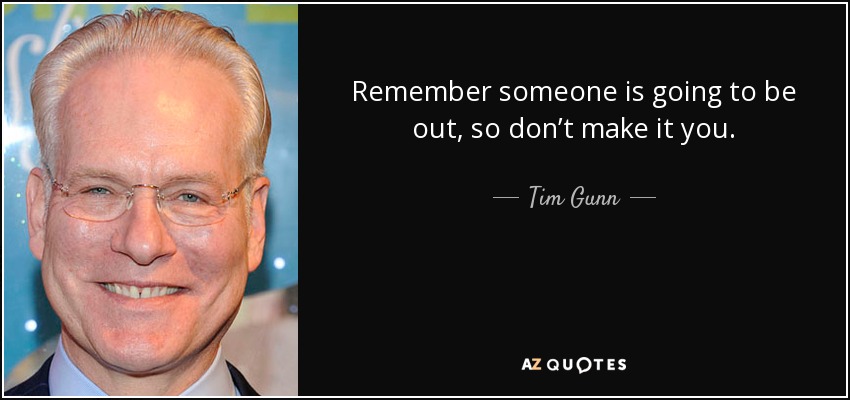 Remember someone is going to be out, so don’t make it you. - Tim Gunn