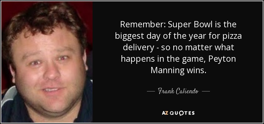 Remember: Super Bowl is the biggest day of the year for pizza delivery - so no matter what happens in the game, Peyton Manning wins. - Frank Caliendo