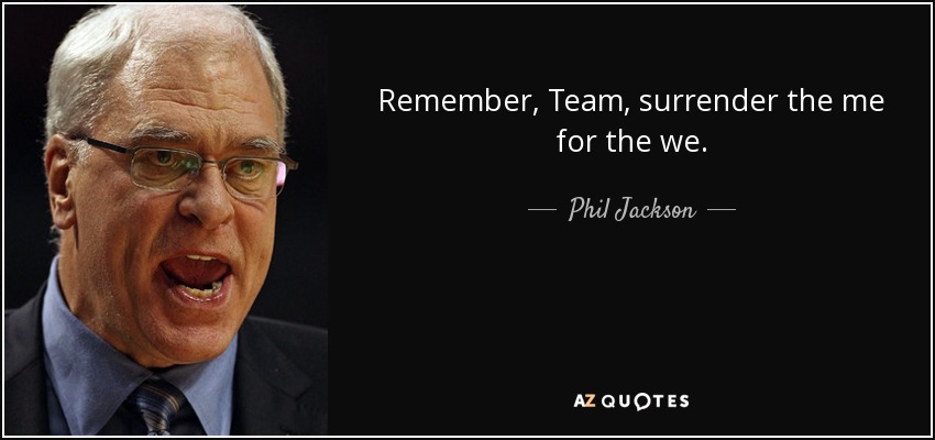 Remember, Team, surrender the me for the we. - Phil Jackson