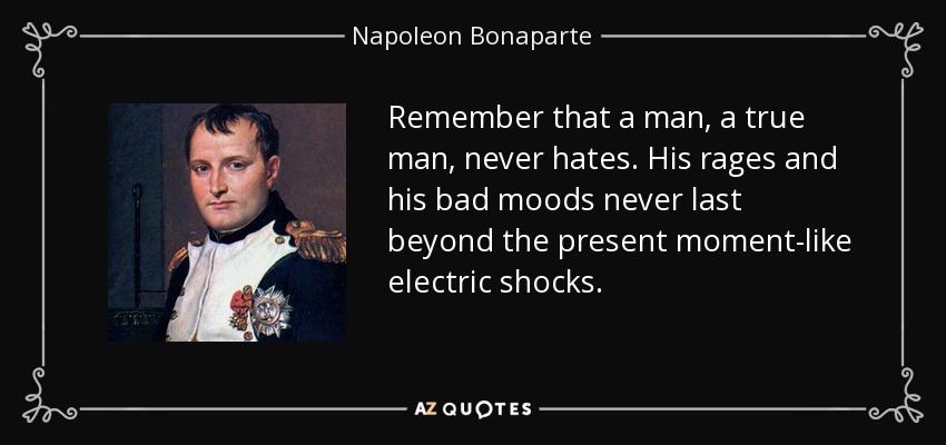 Remember that a man, a true man, never hates. His rages and his bad moods never last beyond the present moment-like electric shocks. - Napoleon Bonaparte