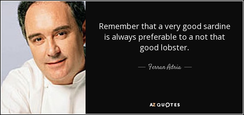 Remember that a very good sardine is always preferable to a not that good lobster. - Ferran Adria