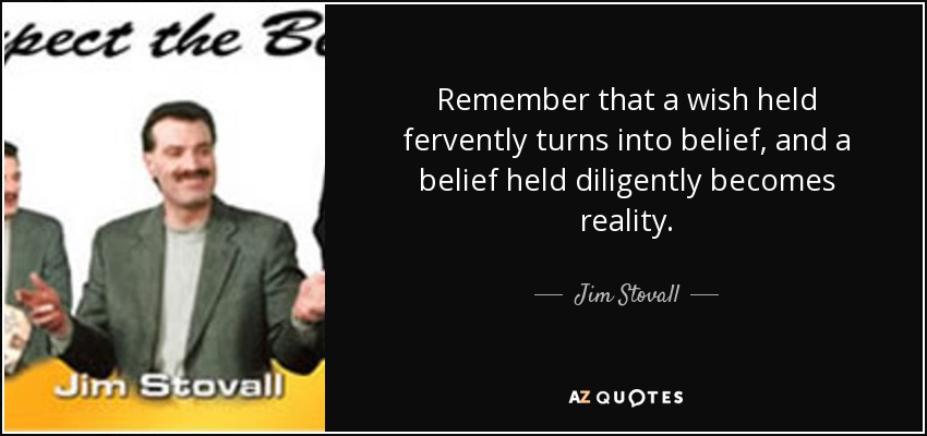 Remember that a wish held fervently turns into belief, and a belief held diligently becomes reality. - Jim Stovall