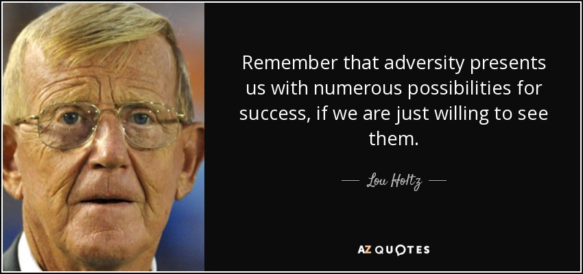 Remember that adversity presents us with numerous possibilities for success, if we are just willing to see them. - Lou Holtz