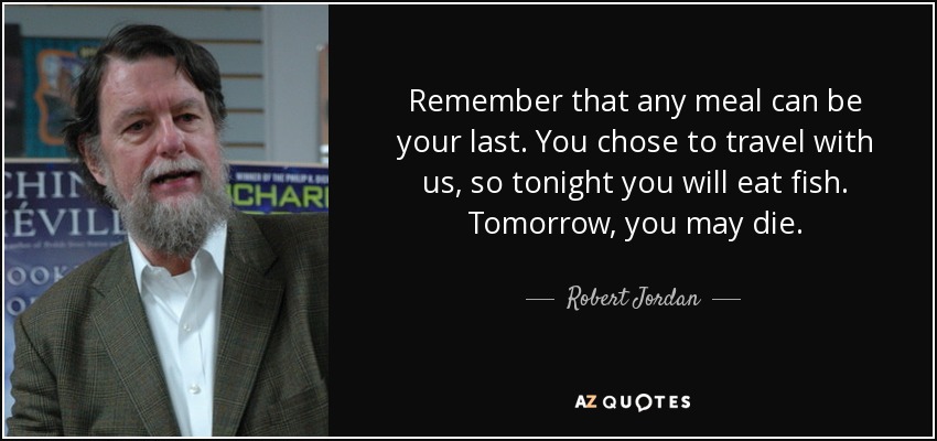 Remember that any meal can be your last. You chose to travel with us, so tonight you will eat fish. Tomorrow, you may die. - Robert Jordan