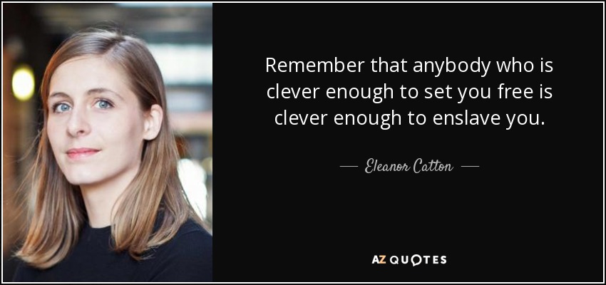 Remember that anybody who is clever enough to set you free is clever enough to enslave you. - Eleanor Catton