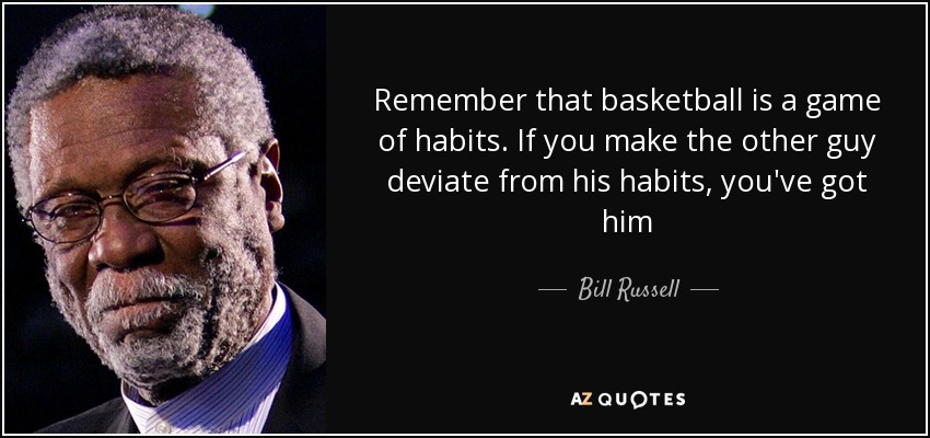 Remember that basketball is a game of habits. If you make the other guy deviate from his habits, you've got him - Bill Russell