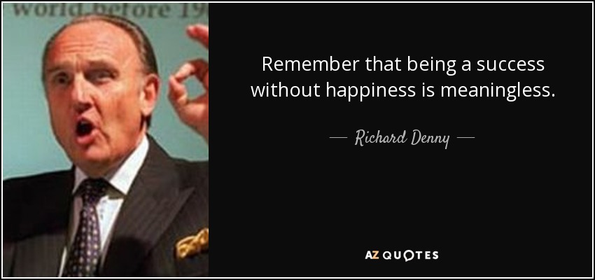 Remember that being a success without happiness is meaningless. - Richard Denny