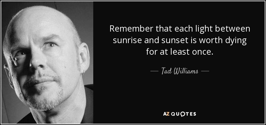 Remember that each light between sunrise and sunset is worth dying for at least once. - Tad Williams