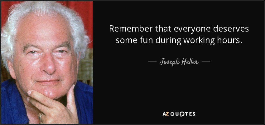 Remember that everyone deserves some fun during working hours. - Joseph Heller