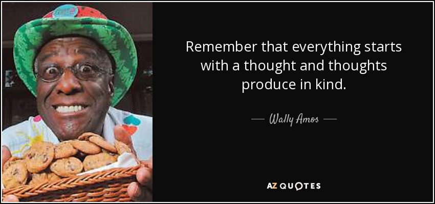 Remember that everything starts with a thought and thoughts produce in kind. - Wally Amos