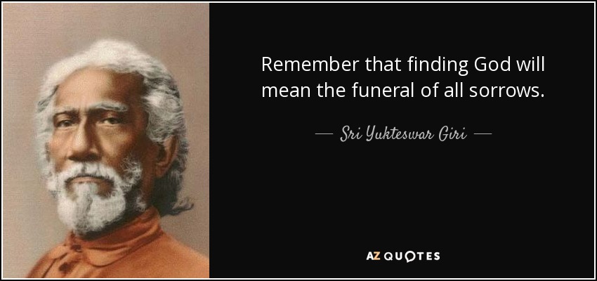 Remember that finding God will mean the funeral of all sorrows. - Sri Yukteswar Giri