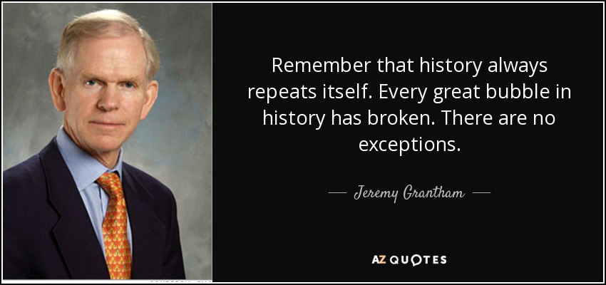 Remember that history always repeats itself. Every great bubble in history has broken. There are no exceptions. - Jeremy Grantham
