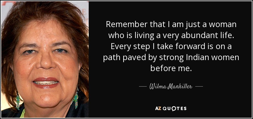 Remember that I am just a woman who is living a very abundant life. Every step I take forward is on a path paved by strong Indian women before me. - Wilma Mankiller