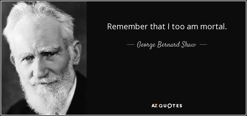 Remember that I too am mortal. - George Bernard Shaw