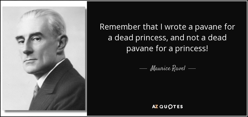 Remember that I wrote a pavane for a dead princess, and not a dead pavane for a princess! - Maurice Ravel