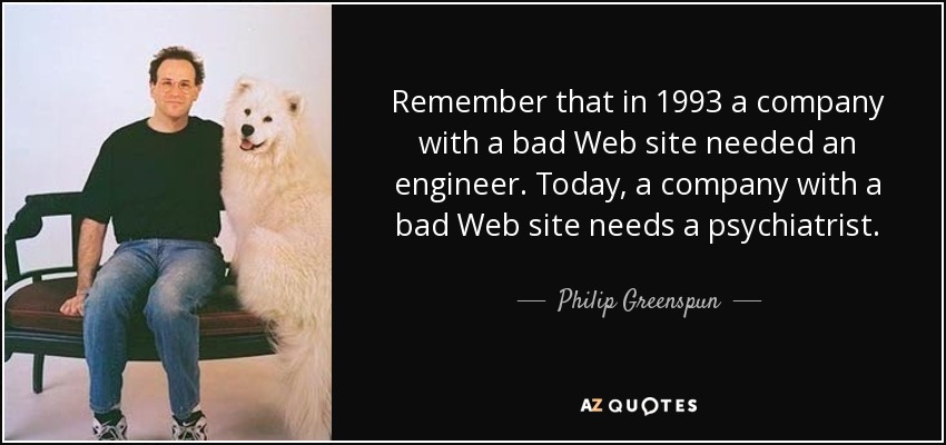 Remember that in 1993 a company with a bad Web site needed an engineer. Today, a company with a bad Web site needs a psychiatrist. - Philip Greenspun