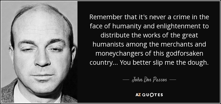 Remember that it's never a crime in the face of humanity and enlightenment to distribute the works of the great humanists among the merchants and moneychangers of this godforsaken country... You better slip me the dough. - John Dos Passos