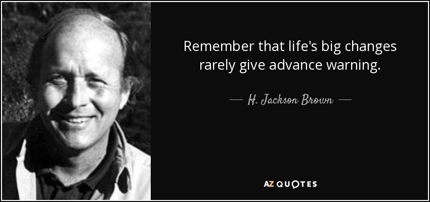 Remember that life's big changes rarely give advance warning. - H. Jackson Brown, Jr.