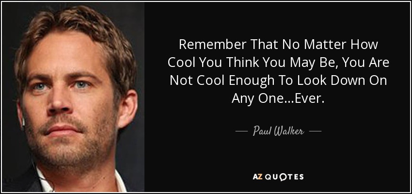 Remember That No Matter How Cool You Think You May Be, You Are Not Cool Enough To Look Down On Any One...Ever. - Paul Walker