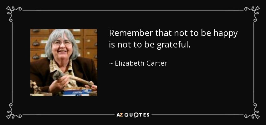 Remember that not to be happy is not to be grateful. - Elizabeth Carter