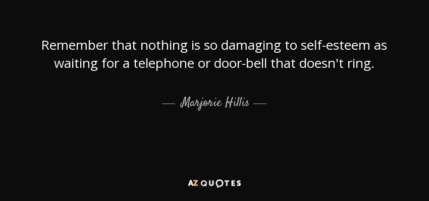 Remember that nothing is so damaging to self-esteem as waiting for a telephone or door-bell that doesn't ring. - Marjorie Hillis