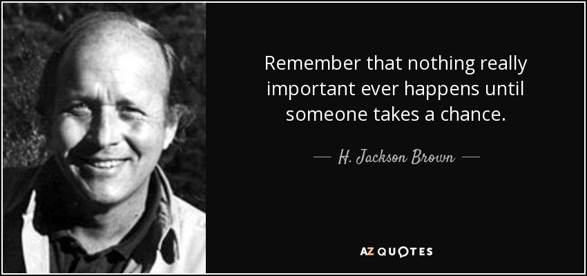 Remember that nothing really important ever happens until someone takes a chance. - H. Jackson Brown, Jr.