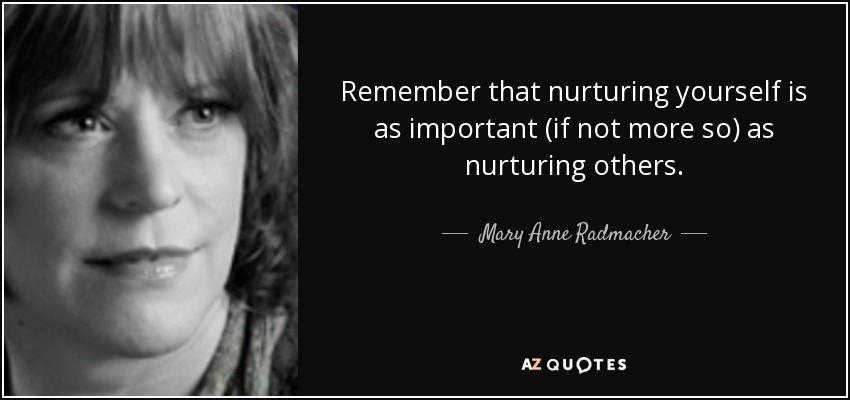 Remember that nurturing yourself is as important (if not more so) as nurturing others. - Mary Anne Radmacher