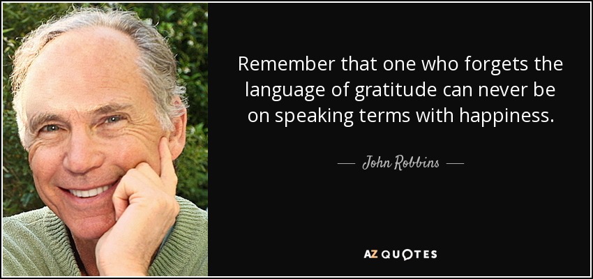 Remember that one who forgets the language of gratitude can never be on speaking terms with happiness. - John Robbins