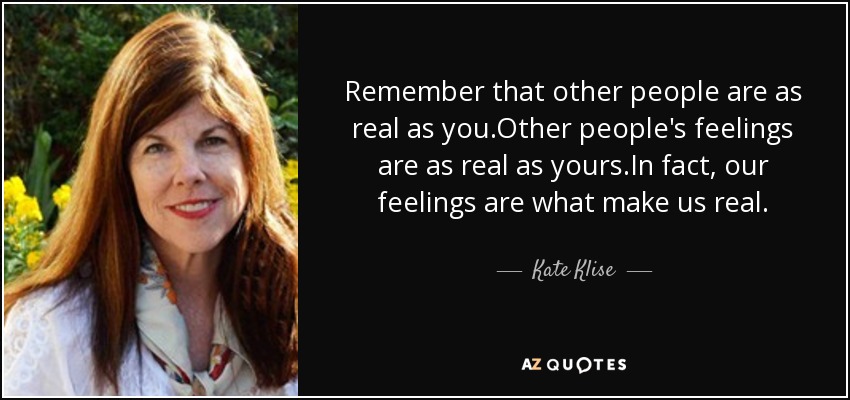 Remember that other people are as real as you.Other people's feelings are as real as yours.In fact, our feelings are what make us real. - Kate Klise