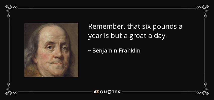 Remember, that six pounds a year is but a groat a day. - Benjamin Franklin