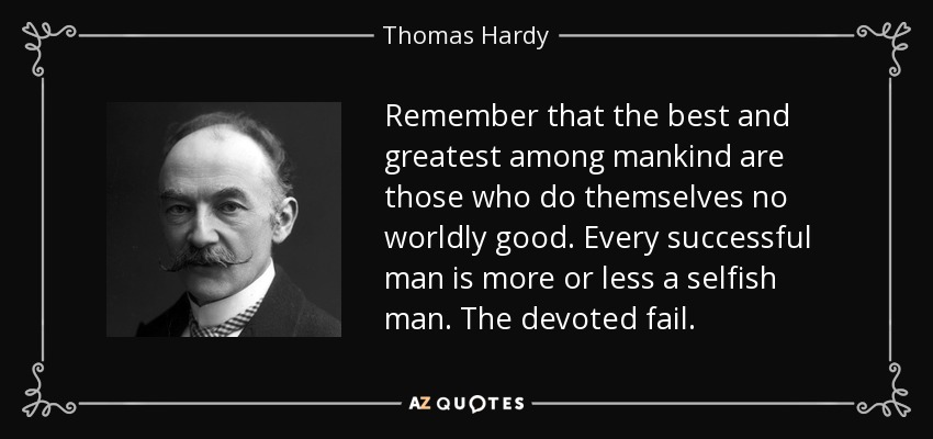 Remember that the best and greatest among mankind are those who do themselves no worldly good. Every successful man is more or less a selfish man. The devoted fail. - Thomas Hardy