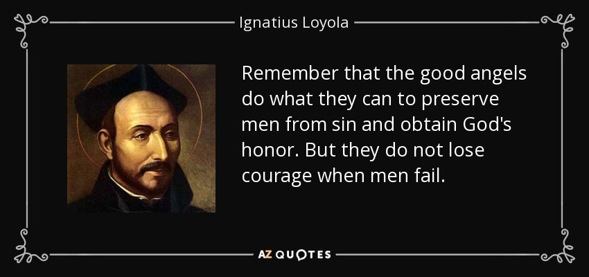 Remember that the good angels do what they can to preserve men from sin and obtain God's honor. But they do not lose courage when men fail. - Ignatius of Loyola