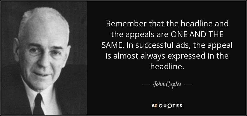 Remember that the headline and the appeals are ONE AND THE SAME. In successful ads, the appeal is almost always expressed in the headline. - John Caples