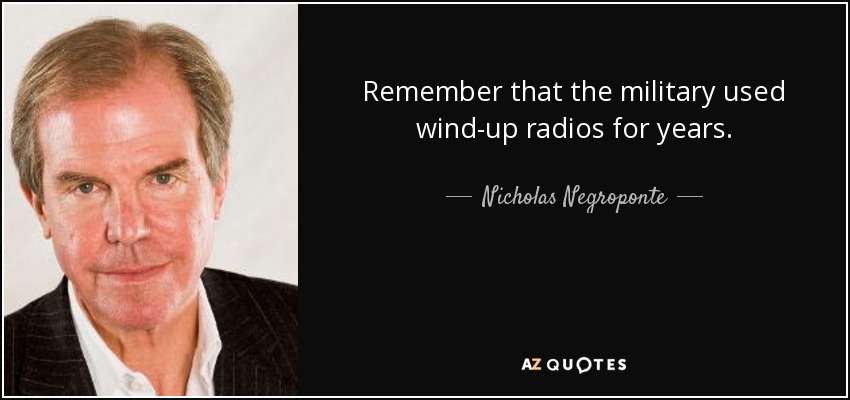 Remember that the military used wind-up radios for years. - Nicholas Negroponte